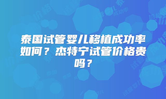 泰国试管婴儿移植成功率如何？杰特宁试管价格贵吗？