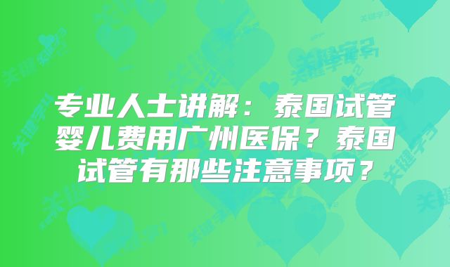 专业人士讲解：泰国试管婴儿费用广州医保？泰国试管有那些注意事项？