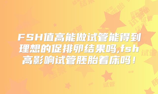 FSH值高能做试管能得到理想的促排卵结果吗,fsh高影响试管胚胎着床吗！