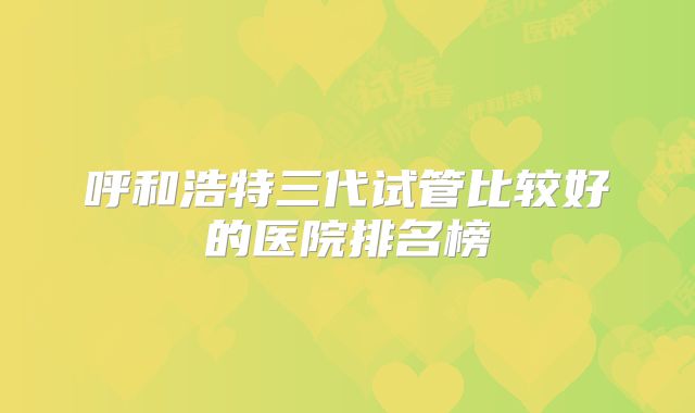 呼和浩特三代试管比较好的医院排名榜