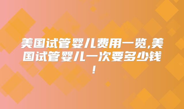 美国试管婴儿费用一览,美国试管婴儿一次要多少钱！