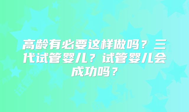 高龄有必要这样做吗？三代试管婴儿？试管婴儿会成功吗？