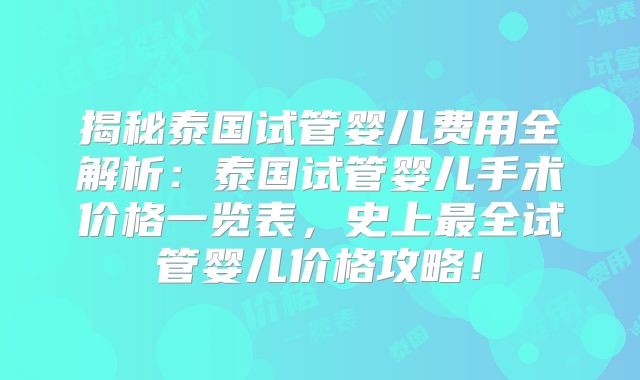 揭秘泰国试管婴儿费用全解析：泰国试管婴儿手术价格一览表，史上最全试管婴儿价格攻略！