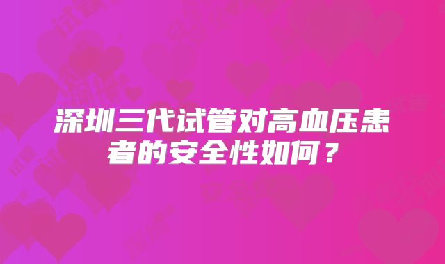 深圳三代试管对高血压患者的安全性如何?