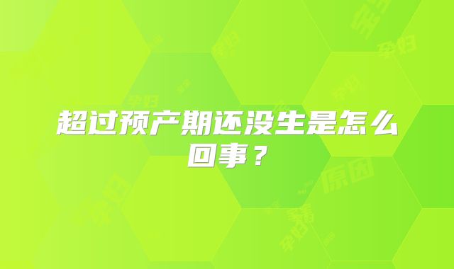超过预产期还没生是怎么回事？