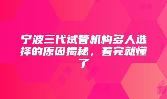 宁波三代试管机构多人选择的原因揭秘，看完就懂了