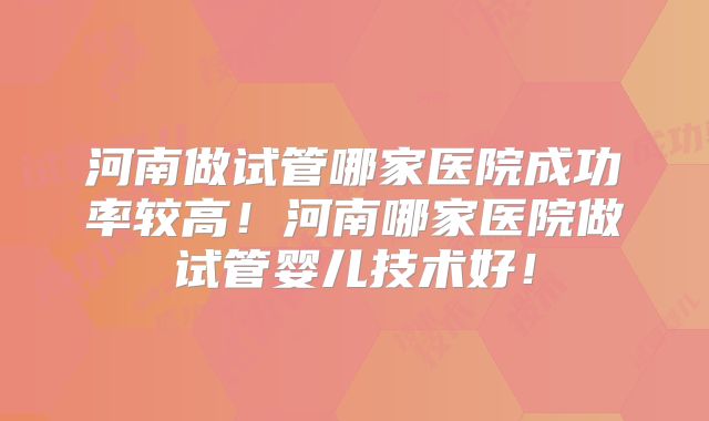 河南做试管哪家医院成功率较高!河南哪家医院做试管婴儿技术好!