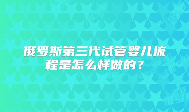 俄罗斯第三代试管婴儿流程是怎么样做的？
