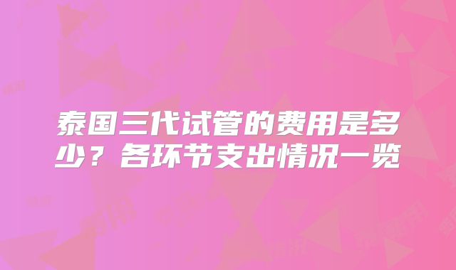 泰国三代试管的费用是多少？各环节支出情况一览