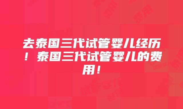 去泰国三代试管婴儿经历！泰国三代试管婴儿的费用！