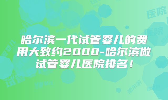 哈尔滨一代试管婴儿的费用大致约2000-哈尔滨做试管婴儿医院排名！