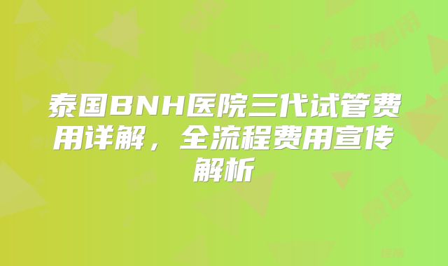 泰国BNH医院三代试管费用详解,全流程费用宣传解析