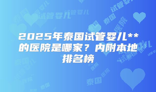 2025年泰国试管婴儿**的医院是哪家？内附本地排名榜