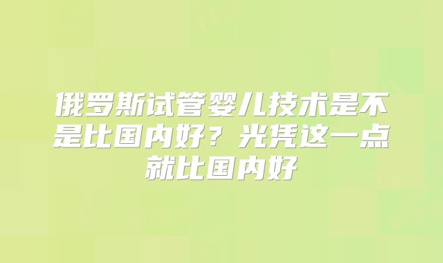 俄罗斯试管婴儿技术是不是比国内好?光凭这一点就比国内好