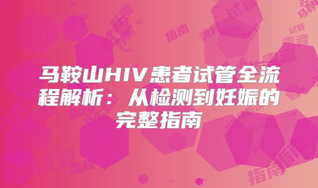 马鞍山HIV患者试管全流程解析：从检测到妊娠的完整指南