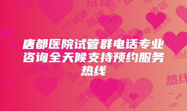 唐都医院试管群电话专业咨询全天候支持预约服务热线