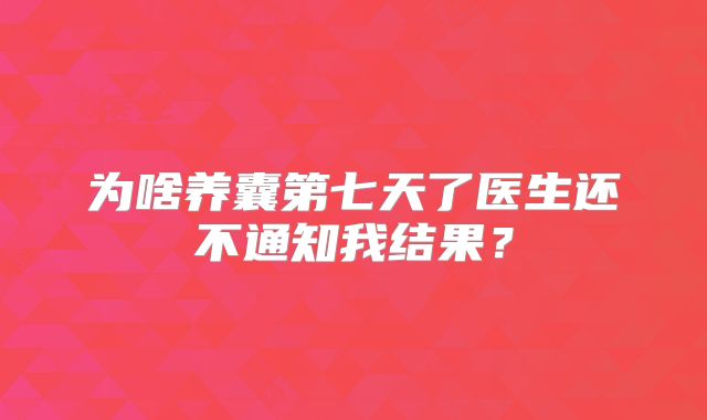 为啥养囊第七天了医生还不通知我结果？