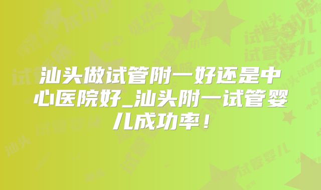 汕头做试管附一好还是中心医院好_汕头附一试管婴儿成功率！