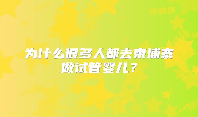 为什么很多人都去柬埔寨做试管婴儿?