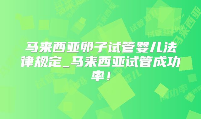 马来西亚卵子试管婴儿法律规定_马来西亚试管成功率!