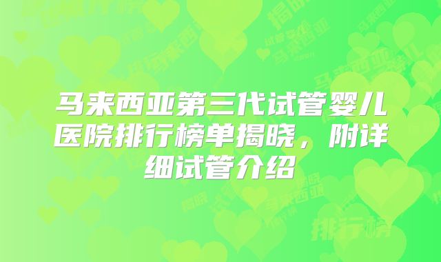 马来西亚第三代试管婴儿医院排行榜单揭晓,附详细试管介绍