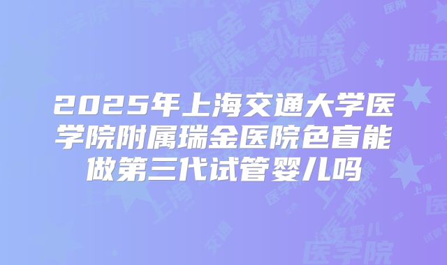 2025年上海交通大学医学院附属瑞金医院色盲能做第三代试管婴儿吗