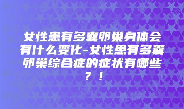 女性患有多囊卵巢身体会有什么变化-女性患有多囊卵巢综合症的症状有哪些?!