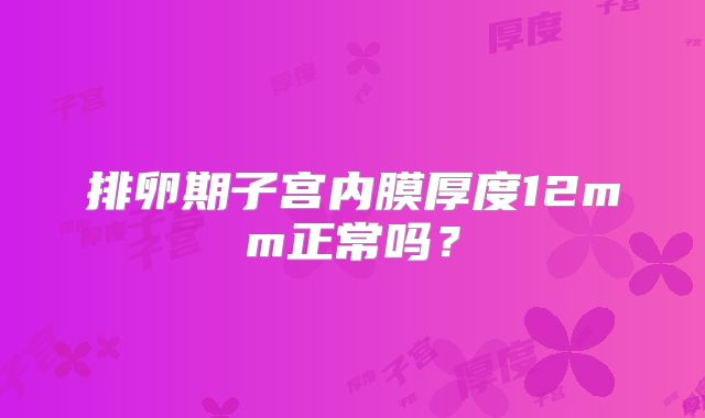 排卵期子宫内膜厚度12mm正常吗?