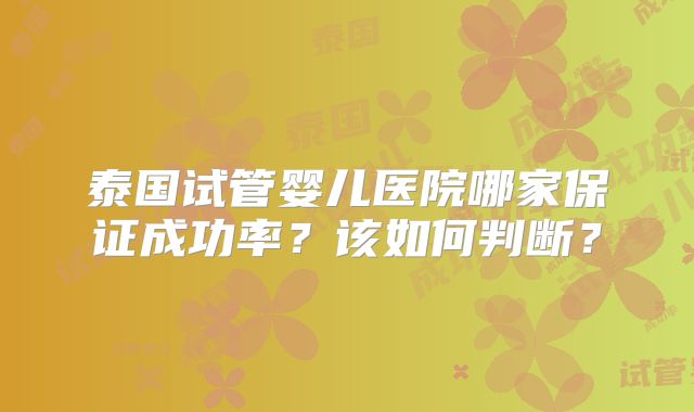 泰国试管婴儿医院哪家保证成功率？该如何判断？