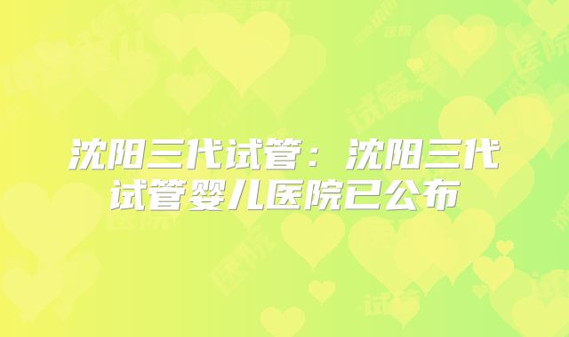 沈阳三代试管:沈阳三代试管婴儿医院已公布