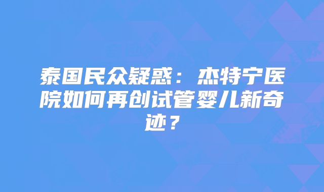 泰国民众疑惑：杰特宁医院如何再创试管婴儿新奇迹？