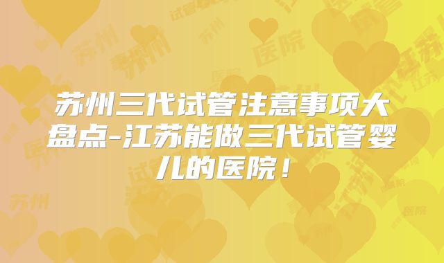 苏州三代试管注意事项大盘点-江苏能做三代试管婴儿的医院！