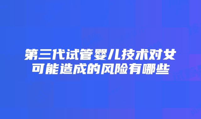 第三代试管婴儿技术对女可能造成的风险有哪些