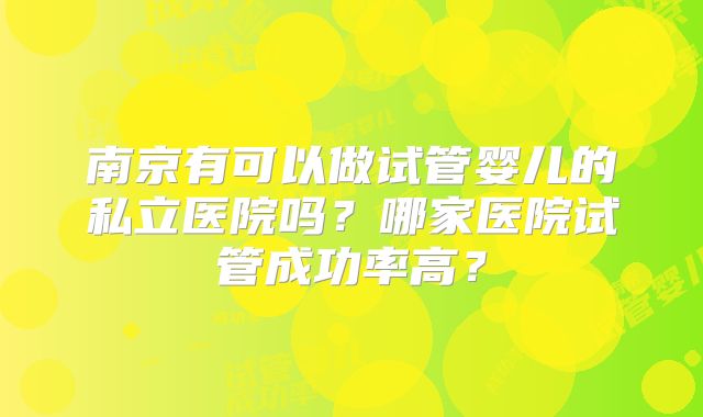 南京有可以做试管婴儿的私立医院吗？哪家医院试管成功率高？