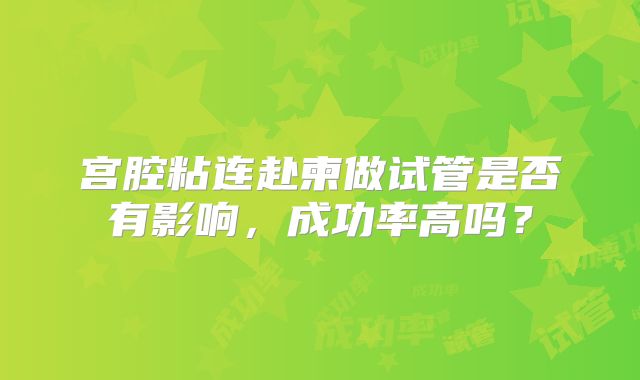 宫腔粘连赴柬做试管是否有影响，成功率高吗？