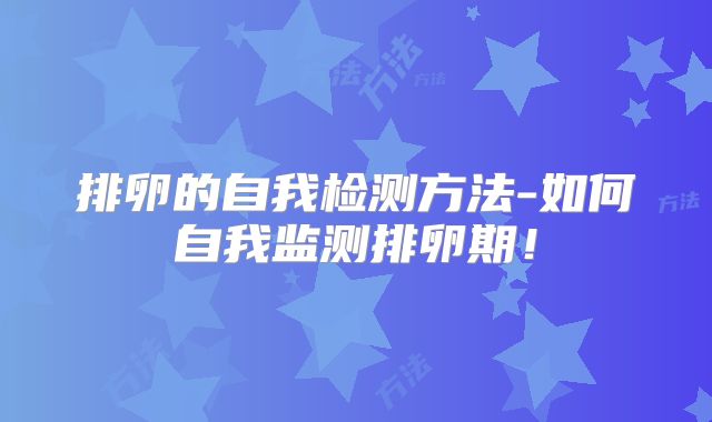 排卵的自我检测方法-如何自我监测排卵期！