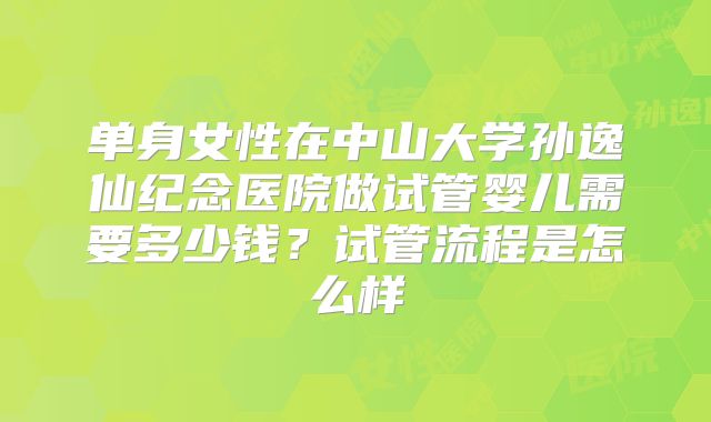单身女性在中山大学孙逸仙纪念医院做试管婴儿需要多少钱?试管流程是怎么样