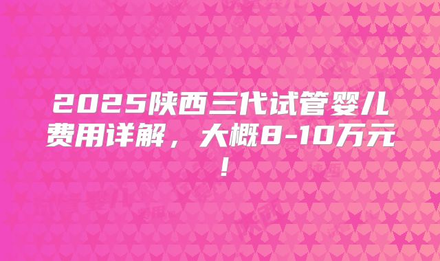2025陕西三代试管婴儿费用详解，大概8-10万元！