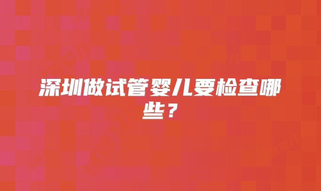 深圳做试管婴儿要检查哪些？