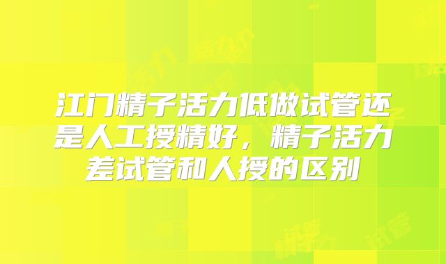 江门精子活力低做试管还是人工授精好，精子活力差试管和人授的区别