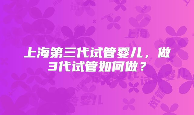 上海第三代试管婴儿,做3代试管如何做?
