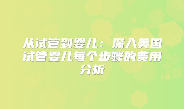 从试管到婴儿：深入美国试管婴儿每个步骤的费用分析