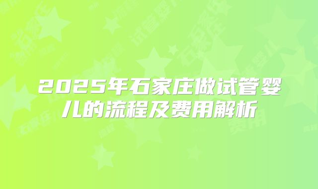 2025年石家庄做试管婴儿的流程及费用解析