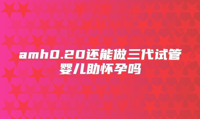 amh0.20还能做三代试管婴儿助怀孕吗