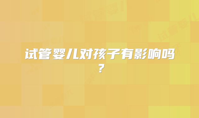 试管婴儿对孩子有影响吗?
