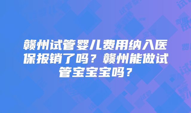 赣州试管婴儿费用纳入医保报销了吗？赣州能做试管宝宝宝吗？