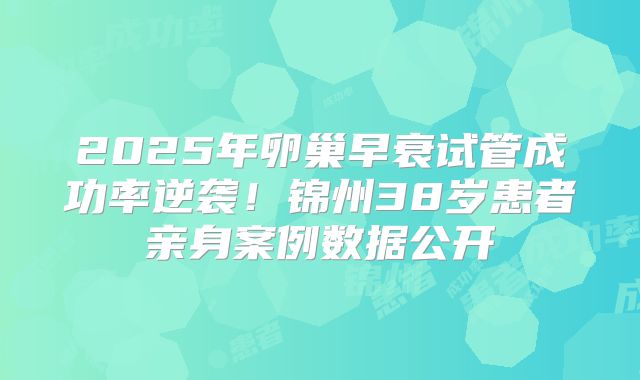 2025年卵巢早衰试管成功率逆袭！锦州38岁患者亲身案例数据公开