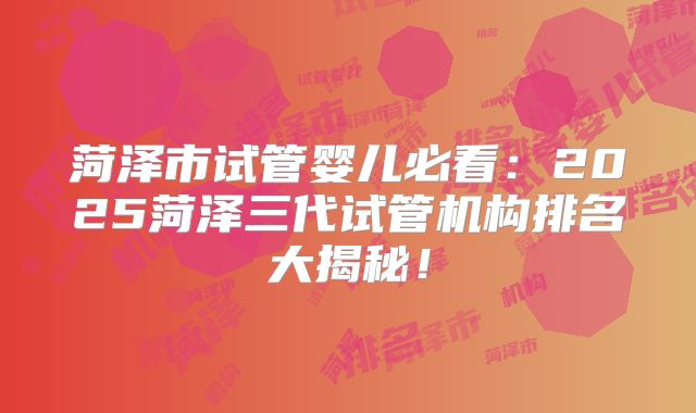 菏泽市试管婴儿必看：2025菏泽三代试管机构排名大揭秘！