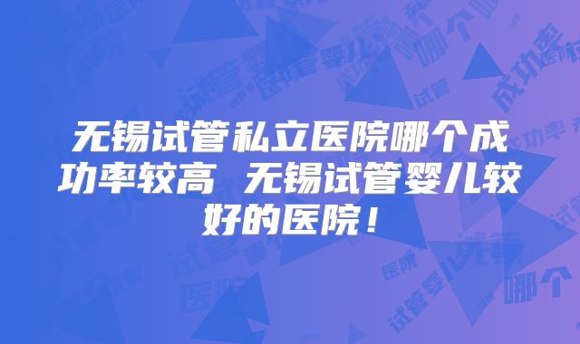 无锡试管私立医院哪个成功率较高 无锡试管婴儿较好的医院！