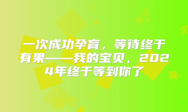 一次成功孕育，等待终于有果——我的宝贝，2024年终于等到你了